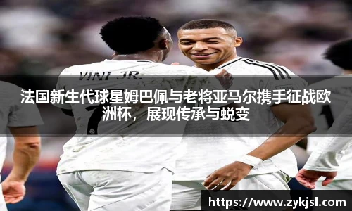法国新生代球星姆巴佩与老将亚马尔携手征战欧洲杯，展现传承与蜕变