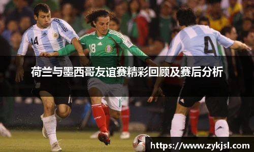 荷兰与墨西哥友谊赛精彩回顾及赛后分析